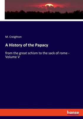 A History Of The Papacy: From The Great Schism To The Sack Of Rome - Volume V