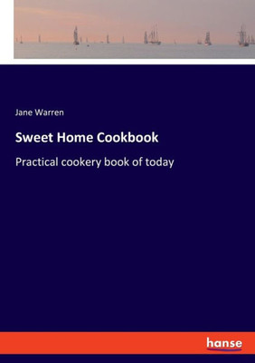 Sweet Home Cookbook: Practical Cookery Book Of Today