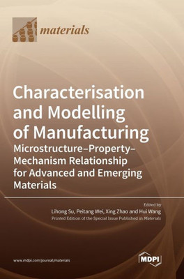 Characterisation And Modelling Of Manufacturing: Microstructure-Property-Mechanism Relationship For Advanced And Emerging Materials