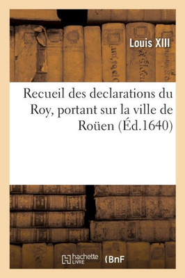 Recueil Des Declarations Du Roy, Portant Interdiction Des Cours De Parlement, Des Aydes: Bureau Des Finances, Lieutenant General, Et Du Corps De Rouen (French Edition)