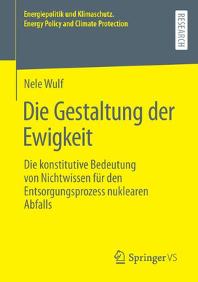 Die Gestaltung Der Ewigkeit: Die Konstitutive Bedeutung Von Nichtwissen Für Den Entsorgungsprozess Nuklearen Abfalls (Energiepolitik Und Klimaschutz. ... And Climate Protection) (German Edition)