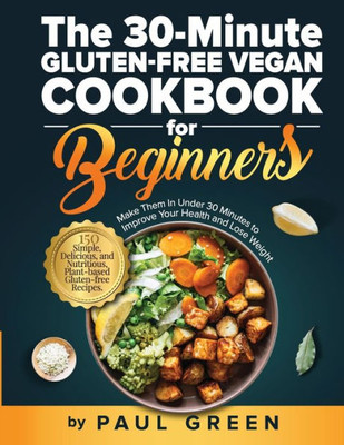 The 30-Minute Gluten-Free Vegan Cookbook For Beginners: 150 Simple, Delicious, And Nutritious, Plant-Based Gluten-Free Recipes. Make Them In Under 30 Minutes To Improve Your Health And Lose Weight