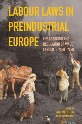 Labour Laws In Preindustrial Europe: The Coercion And Regulation Of Wage Labour, C.1350-1850 (People, Markets, Goods: Economies And Societies In History, 21)
