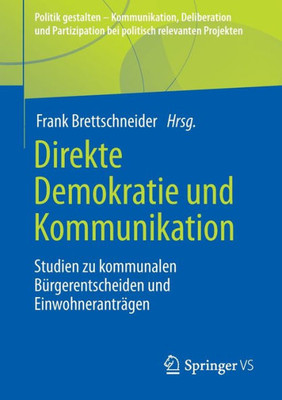 Direkte Demokratie Und Kommunikation: Studien Zu Kommunalen Bürgerentscheiden Und Einwohneranträgen (Politik Gestalten - Kommunikation, Deliberation ... Relevanten Projekten) (German Edition)