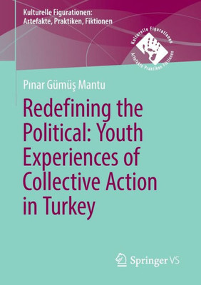 Redefining The Political. Youth Experiences Of Collective Action In Turkey (Kulturelle Figurationen: Artefakte, Praktiken, Fiktionen)