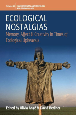Ecological Nostalgias: Memory, Affect And Creativity In Times Of Ecological Upheavals (Environmental Anthropology And Ethnobiology, 26)