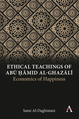 Ethical Teachings Of Abu ?Amid Al-Ghazali: Economics Of Happiness (Anthem Religion And Society Series)