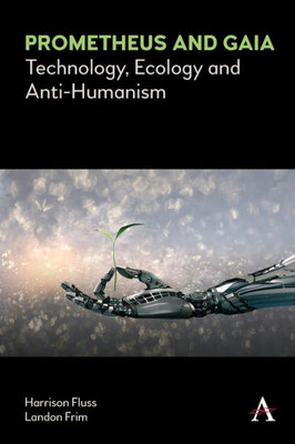 Prometheus And Gaia: Technology, Ecology And Anti-Humanism (Anthem Series On Politics And Society After Work)