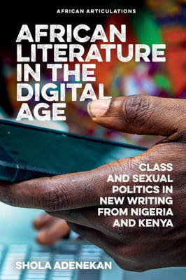 African Literature In The Digital Age: Class And Sexual Politics In New Writing From Nigeria And Kenya (African Articulations, 9)