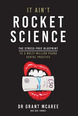 It Ain'T Rocket Science - The Stress-Free Blueprint To A Multi-Million Pound Dental Practice