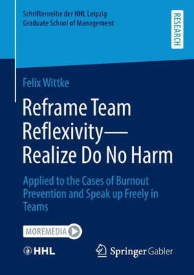 Reframe Team Reflexivity ? Realize Do No Harm: Applied To The Cases Of Burnout Prevention And Speak Up Freely In Teams (Schriftenreihe Der Hhl Leipzig Graduate School Of Management)