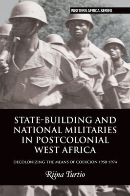 State-Building And National Militaries In Postcolonial West Africa: Decolonizing The Means Of Coercion 19581974 (Western Africa Series, 18)