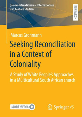 Seeking Reconciliation In A Context Of Coloniality: A Study Of White PeopleS Approaches In A Multicultural South African Church ((Re-)Konstruktionen - Internationale Und Globale Studien)