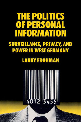 The Politics Of Personal Information: Surveillance, Privacy, And Power In West Germany