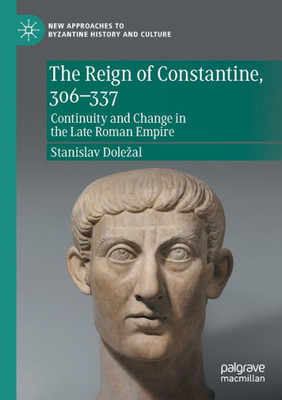 The Reign Of Constantine, 306337: Continuity And Change In The Late Roman Empire (New Approaches To Byzantine History And Culture)