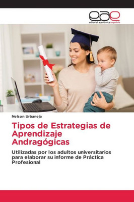 Tipos De Estrategias De Aprendizaje Andragógicas: Utilizadas Por Los Adultos Universitarios Para Elaborar Su Informe De Práctica Profesional (Spanish Edition)