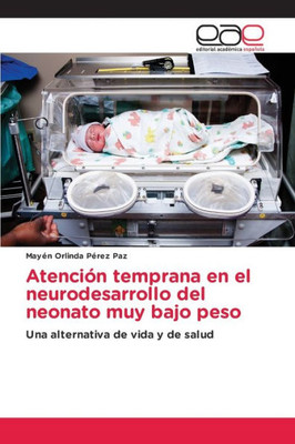 Atención Temprana En El Neurodesarrollo Del Neonato Muy Bajo Peso: Una Alternativa De Vida Y De Salud (Spanish Edition)