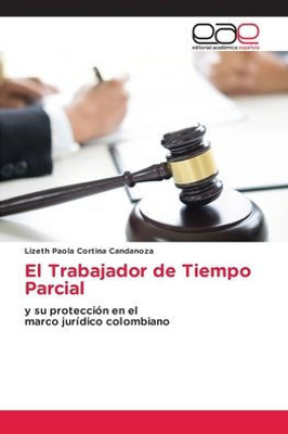 El Trabajador De Tiempo Parcial: Y Su Protección En Elmarco Jurídico Colombiano (Spanish Edition)