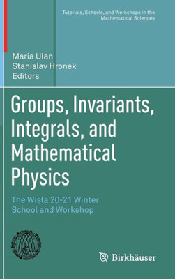 Groups, Invariants, Integrals, And Mathematical Physics: The Wisla 20-21 Winter School And Workshop (Tutorials, Schools, And Workshops In The Mathematical Sciences)