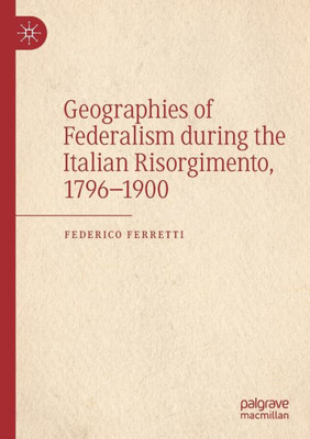 Geographies Of Federalism During The Italian Risorgimento, 17961900