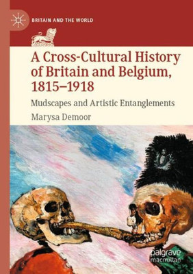 A Cross-Cultural History Of Britain And Belgium, 18151918: Mudscapes And Artistic Entanglements (Britain And The World)