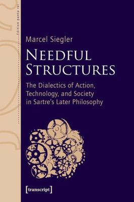 Needful Structures: The Dialectics Of Action, Technology, And Society In Sartre's Later Philosophy (Edition Panta Rei)