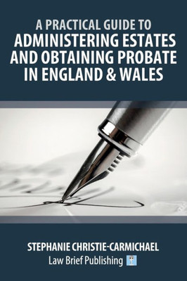 A Practical Guide To Administering Estates And Obtaining Probate In England & Wales