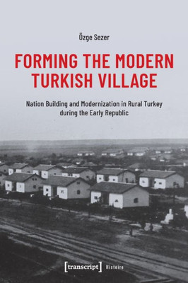 Forming The Modern Turkish Village: Nation Building And Modernization In Rural Turkey During The Early Republic (Histoire)