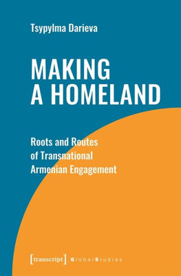 Making A Homeland: Roots And Routes Of Transnational Armenian Engagement (Global Studies)