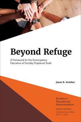 Beyond Refuge: A Framework For The Emancipatory Education Of Forcibly-Displaced Youth (Studies In Educational Administration)