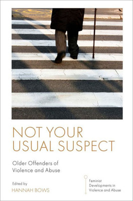 Not Your Usual Suspect: Older Offenders Of Violence And Abuse (Feminist Developments In Violence And Abuse)