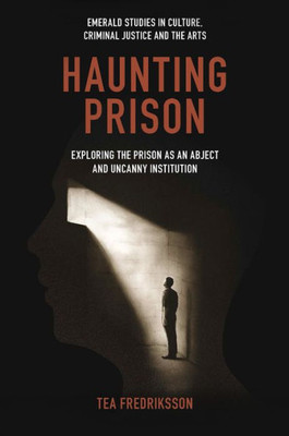 Haunting Prison: Exploring The Prison As An Abject And Uncanny Institution (Emerald Studies In Culture, Criminal Justice And The Arts)