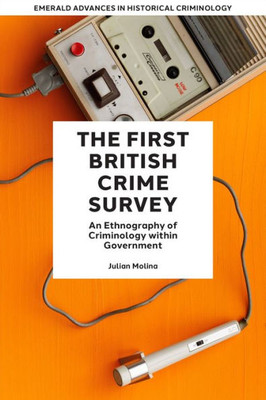 The First British Crime Survey: An Ethnography Of Criminology Within Government (Emerald Advances In Historical Criminology)