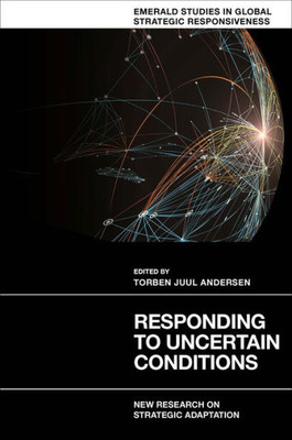 Responding To Uncertain Conditions: New Research On Strategic Adaptation (Emerald Studies In Global Strategic Responsiveness)