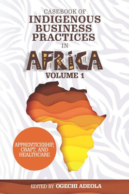 Casebook Of Indigenous Business Practices In Africa: Apprenticeship, Craft, And Healthcare - Volume 1