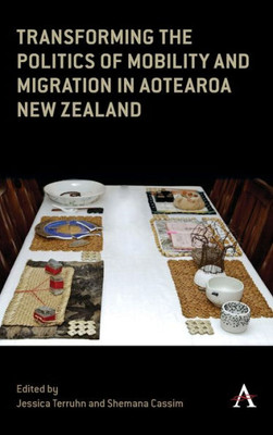 Transforming The Politics Of Mobility And Migration In Aotearoa New Zealand (Anthem Series On Global Migration In The Asia-Pacific Region)