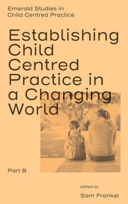 Establishing Child Centred Practice In A Changing World, Part B (Emerald Studies In Child Centred Practice)