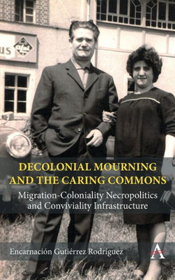 Decolonial Mourning And The Caring Commons: Migration-Coloniality Necropolitics And Conviviality Infrastructure (Anthem Studies In Decoloniality And Migration)