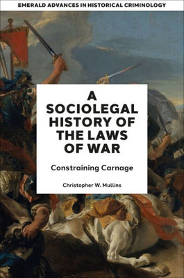 A Socio-Legal History Of The Laws Of War: Constraining Carnage (Emerald Advances In Historical Criminology)