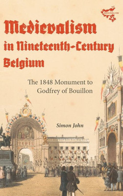 Medievalism In Nineteenth-Century Belgium: The 1848 Monument To Godfrey Of Bouillon (Medievalism, 24)