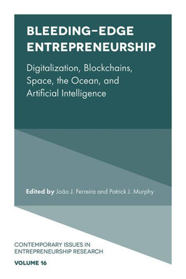 Bleeding-Edge Entrepreneurship: Digitalization, Blockchains, Space, The Ocean, And Artificial Intelligence (Contemporary Issues In Entrepreneurship Research, 16)