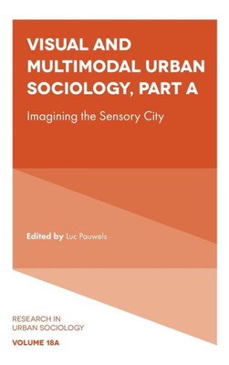 Visual And Multimodal Urban Sociology: Imagining The Sensory City (Research In Urban Sociology, 18, Part A)