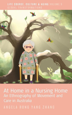 At Home In A Nursing Home: An Ethnography Of Movement And Care In Australia (Life Course, Culture And Aging: Global Transformations, 9)