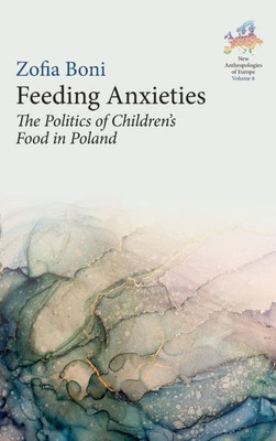 Feeding Anxieties: The Politics Of Children's Food In Poland (New Anthropologies Of Europe: Perspectives And Provocations, 6)