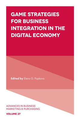 Game Strategies For Business Integration In The Digital Economy (Advances In Business Marketing And Purchasing, 27)