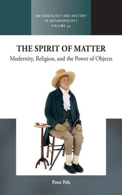 The Spirit Of Matter: Modernity, Religion, And The Power Of Objects (Methodology & History In Anthropology, 45)