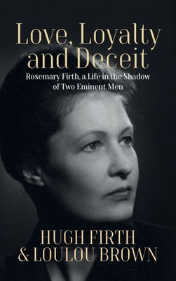 Love, Loyalty And Deceit: Rosemary Firth, A Life In The Shadow Of Two Eminent Men