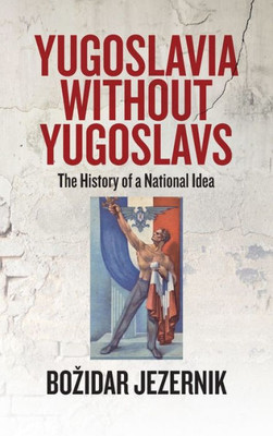 Yugoslavia Without Yugoslavs: The History Of A National Idea