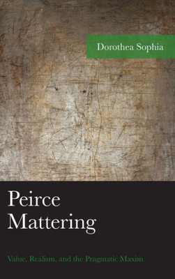 Peirce Mattering: Value, Realism, And The Pragmatic Maxim (American Philosophy Series)