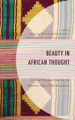 Beauty In African Thought: Critical Perspectives On The Western Idea Of Development (African Philosophy: Critical Perspectives And Global Dialogue)